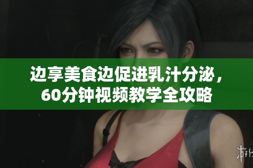 边享美食边促进乳汁分泌，60分钟视频教学全攻略