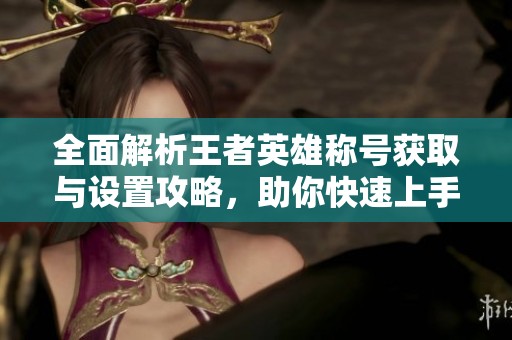 全面解析王者英雄称号获取与设置攻略，助你快速上手