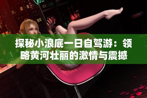 探秘小浪底一日自驾游：领略黄河壮丽的激情与震撼
