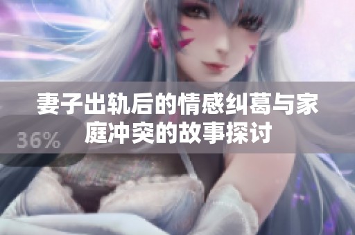 妻子出轨后的情感纠葛与家庭冲突的故事探讨