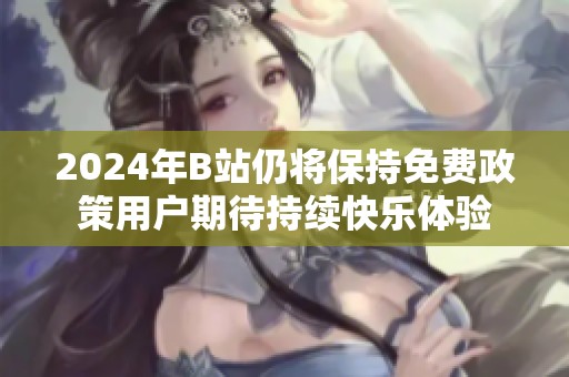 2024年B站仍将保持免费政策用户期待持续快乐体验
