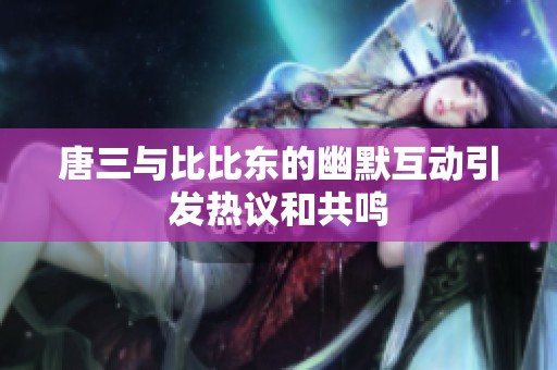 唐三与比比东的幽默互动引发热议和共鸣