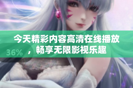 今天精彩内容高清在线播放，畅享无限影视乐趣
