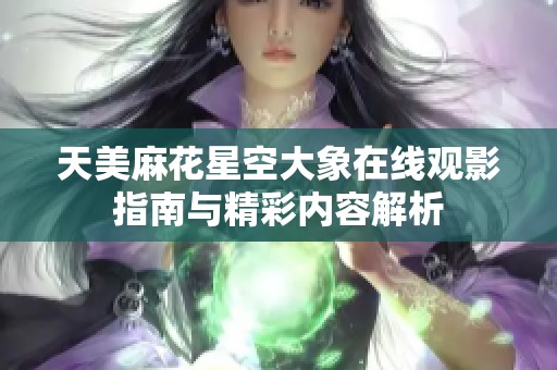 天美麻花星空大象在线观影指南与精彩内容解析