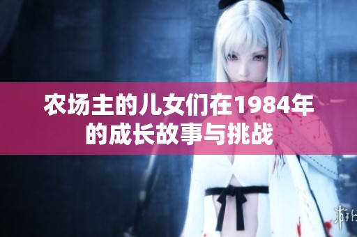 农场主的儿女们在1984年的成长故事与挑战