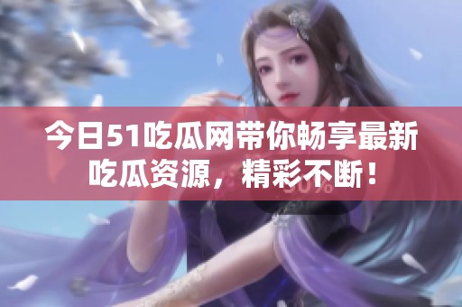 今日51吃瓜网带你畅享最新吃瓜资源，精彩不断！