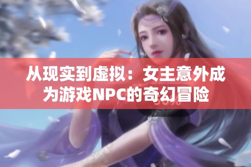 从现实到虚拟：女主意外成为游戏NPC的奇幻冒险