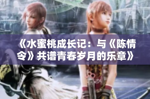 《水蜜桃成长记：与《陈情令》共谱青春岁月的乐章》