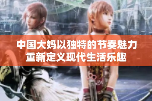 中国大妈以独特的节奏魅力重新定义现代生活乐趣
