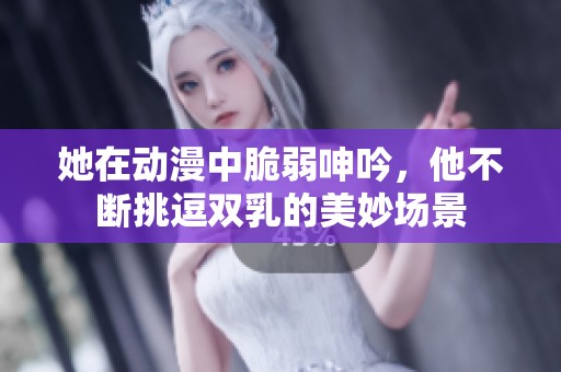 她在动漫中脆弱呻吟，他不断挑逗双乳的美妙场景