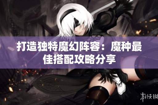 打造独特魔幻阵容：魔种最佳搭配攻略分享