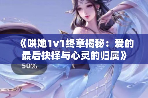 《哄她1v1终章揭秘：爱的最后抉择与心灵的归属》