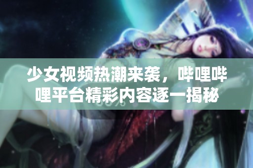 少女视频热潮来袭，哔哩哔哩平台精彩内容逐一揭秘
