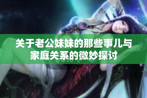 关于老公妹妹的那些事儿与家庭关系的微妙探讨