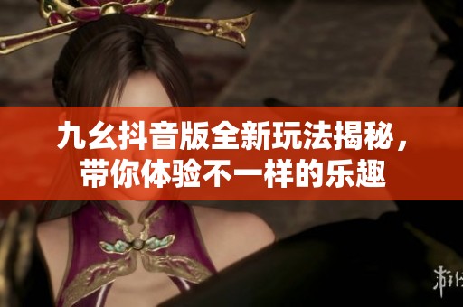 九幺抖音版全新玩法揭秘，带你体验不一样的乐趣