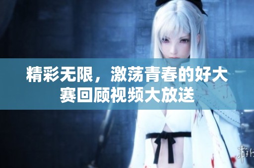 精彩无限，激荡青春的好大赛回顾视频大放送