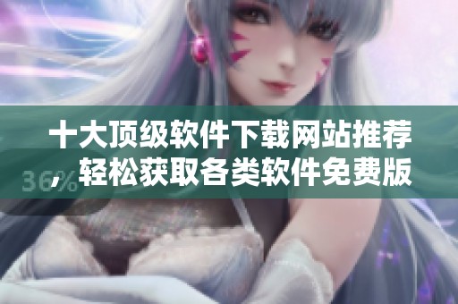 十大顶级软件下载网站推荐，轻松获取各类软件免费版