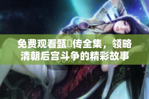 免费观看甄嬛传全集，领略清朝后宫斗争的精彩故事