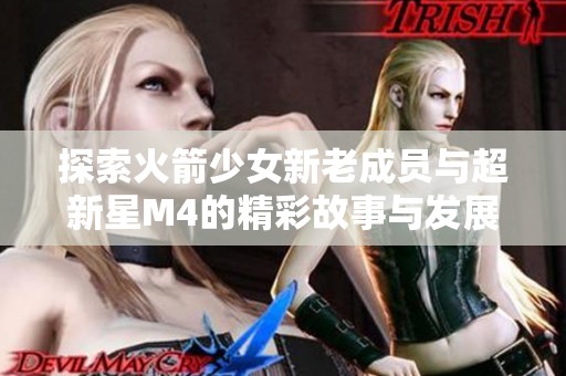 探索火箭少女新老成员与超新星M4的精彩故事与发展展望