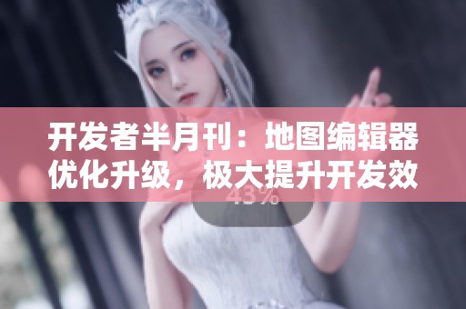 开发者半月刊：地图编辑器优化升级，极大提升开发效率