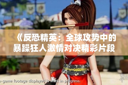 《反恐精英：全球攻势中的暴躁狂人激情对决精彩片段》