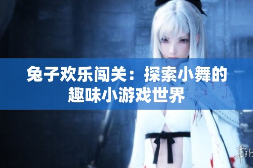 兔子欢乐闯关：探索小舞的趣味小游戏世界