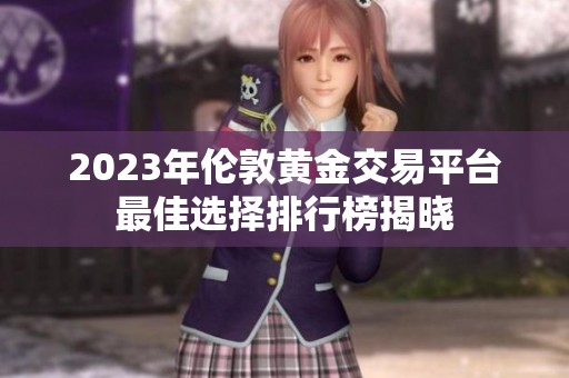 2023年伦敦黄金交易平台最佳选择排行榜揭晓