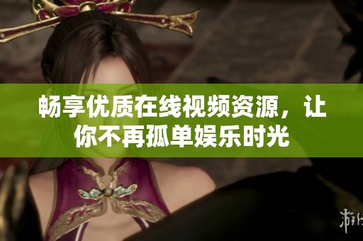 畅享优质在线视频资源，让你不再孤单娱乐时光