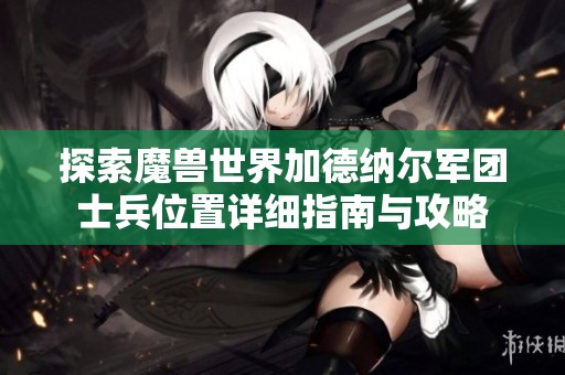 探索魔兽世界加德纳尔军团士兵位置详细指南与攻略