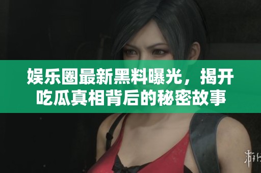 娱乐圈最新黑料曝光，揭开吃瓜真相背后的秘密故事