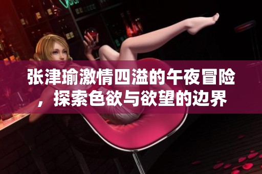 张津瑜激情四溢的午夜冒险，探索色欲与欲望的边界