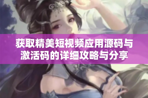 获取精美短视频应用源码与激活码的详细攻略与分享