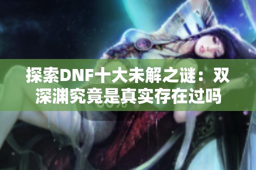 探索DNF十大未解之谜：双深渊究竟是真实存在过吗