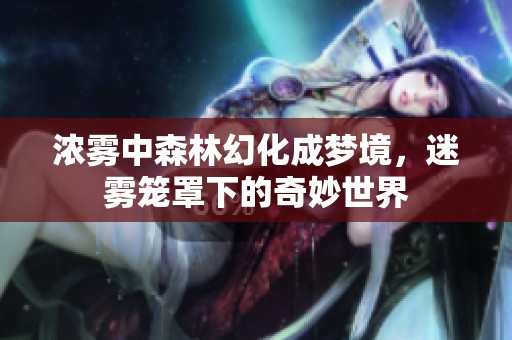 浓雾中森林幻化成梦境，迷雾笼罩下的奇妙世界