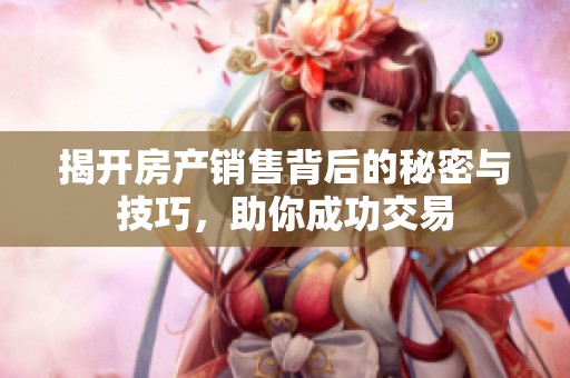 揭开房产销售背后的秘密与技巧，助你成功交易