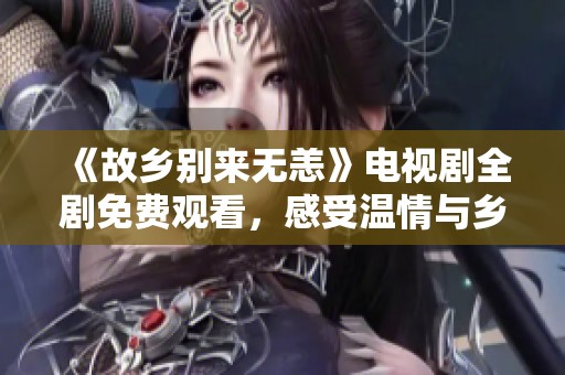 《故乡别来无恙》电视剧全剧免费观看，感受温情与乡愁