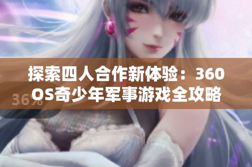 探索四人合作新体验：360OS奇少年军事游戏全攻略解析