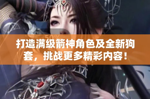 打造满级箭神角色及全新狗套，挑战更多精彩内容！