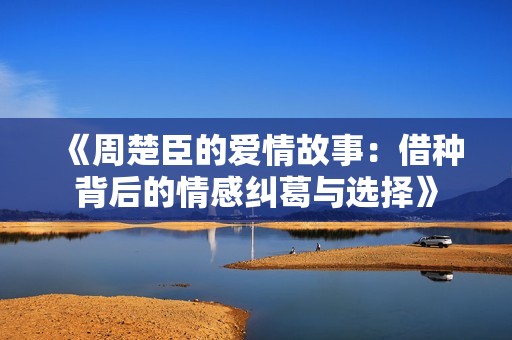 《周楚臣的爱情故事：借种背后的情感纠葛与选择》