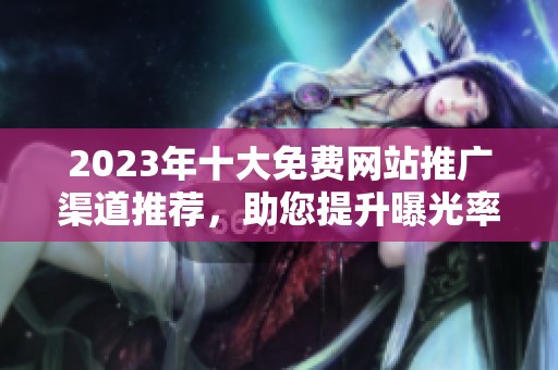 2023年十大免费网站推广渠道推荐，助您提升曝光率