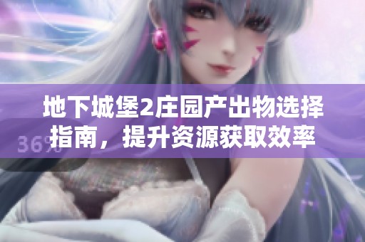 地下城堡2庄园产出物选择指南，提升资源获取效率