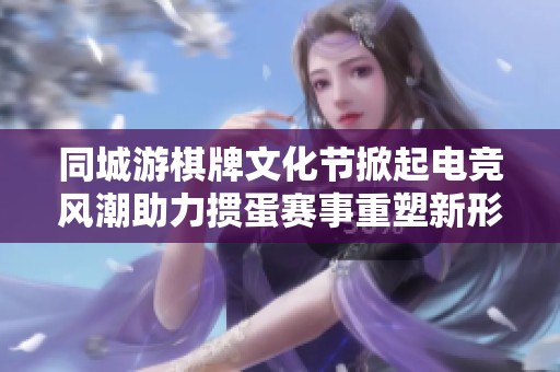 同城游棋牌文化节掀起电竞风潮助力掼蛋赛事重塑新形象