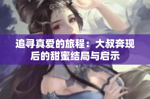 追寻真爱的旅程：大叔奔现后的甜蜜结局与启示