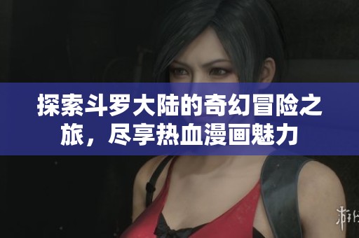 探索斗罗大陆的奇幻冒险之旅，尽享热血漫画魅力