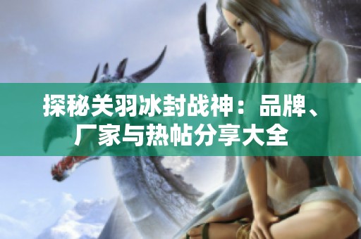 探秘关羽冰封战神：品牌、厂家与热帖分享大全