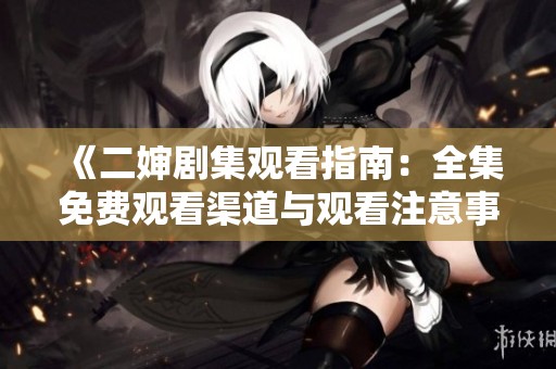 《二婶剧集观看指南：全集免费观看渠道与观看注意事项》