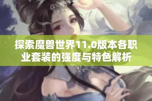 探索魔兽世界11.0版本各职业套装的强度与特色解析