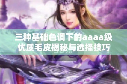 三种基础色调下的aaaa级优质毛皮揭秘与选择技巧
