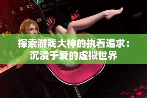 探索游戏大神的执着追求：沉浸于爱的虚拟世界