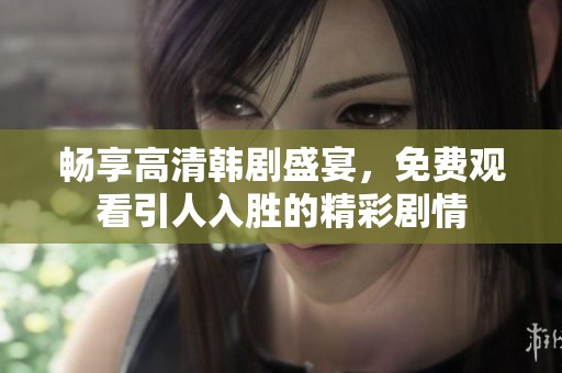 畅享高清韩剧盛宴，免费观看引人入胜的精彩剧情